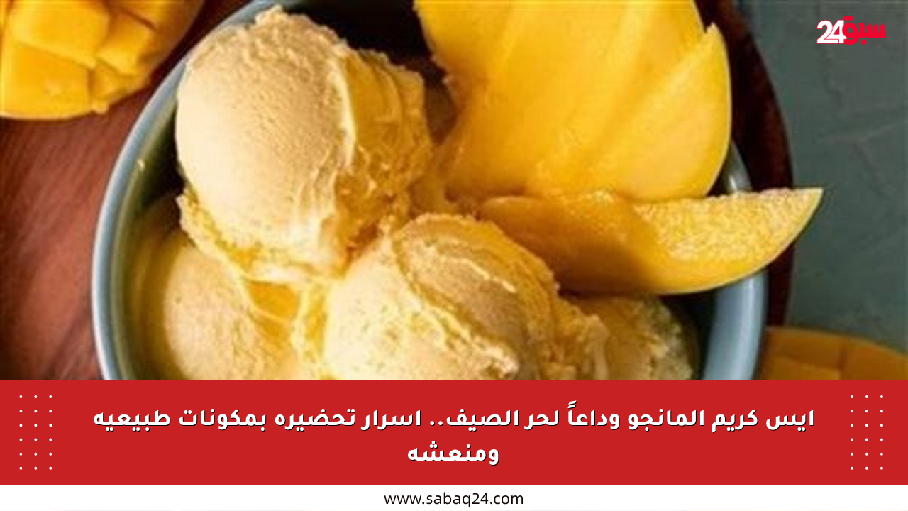 آيس كريم المانجو وداعاً لحر الصيف.. أسرار تحضيره بمكونات طبيعية ومنعشة